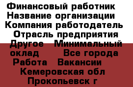 Финансовый работник › Название организации ­ Компания-работодатель › Отрасль предприятия ­ Другое › Минимальный оклад ­ 1 - Все города Работа » Вакансии   . Кемеровская обл.,Прокопьевск г.